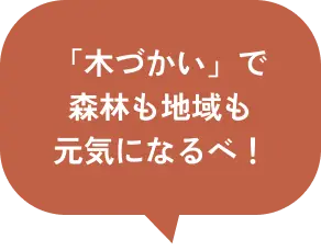 「木づかい」で森林も地域も元気になるべ！